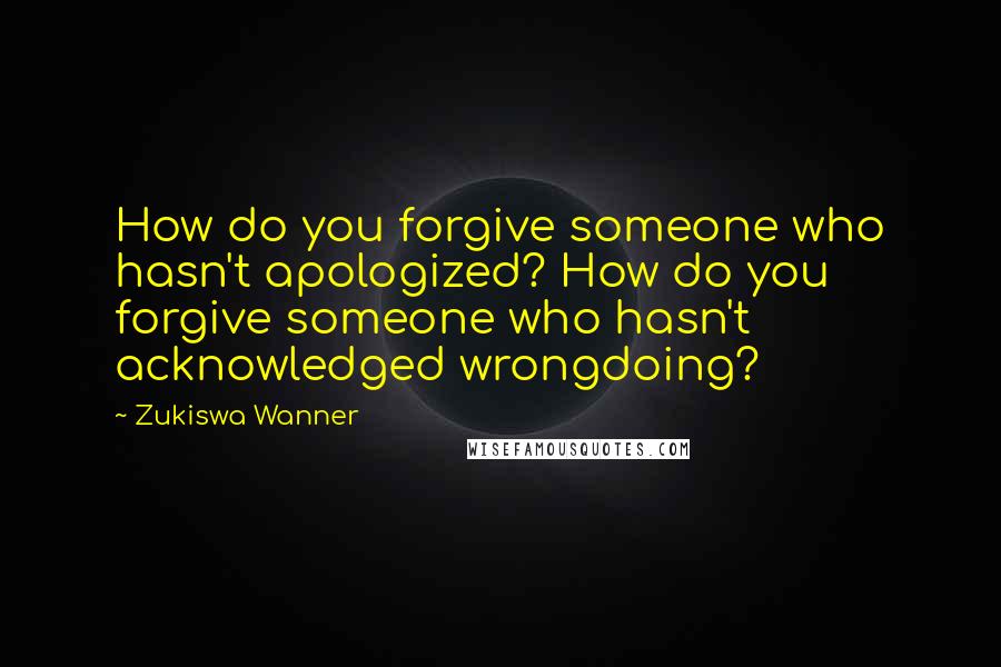 Zukiswa Wanner Quotes: How do you forgive someone who hasn't apologized? How do you forgive someone who hasn't acknowledged wrongdoing?