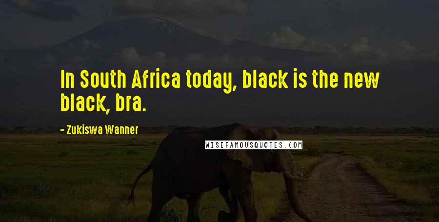 Zukiswa Wanner Quotes: In South Africa today, black is the new black, bra.