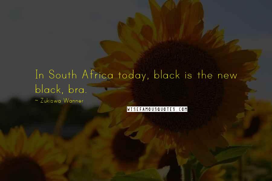 Zukiswa Wanner Quotes: In South Africa today, black is the new black, bra.