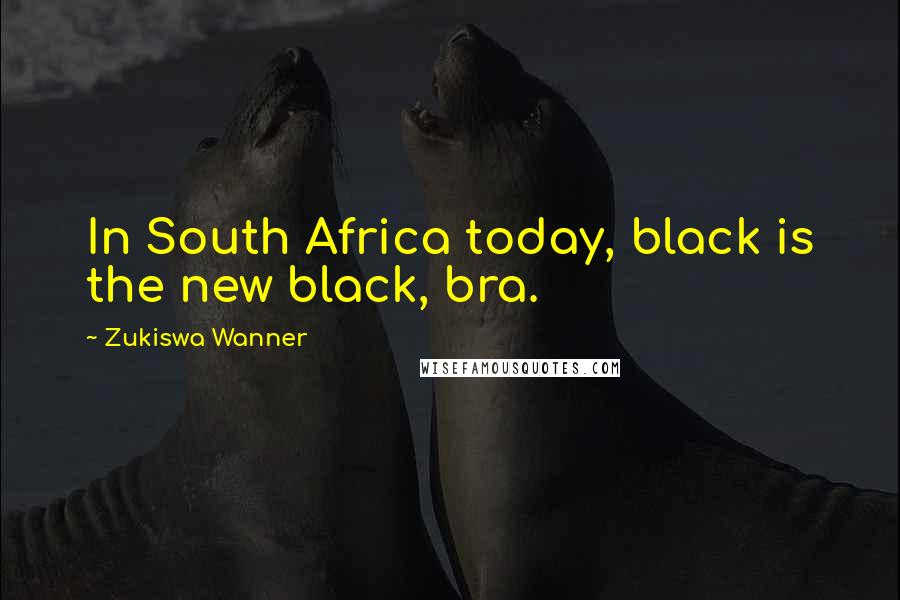 Zukiswa Wanner Quotes: In South Africa today, black is the new black, bra.