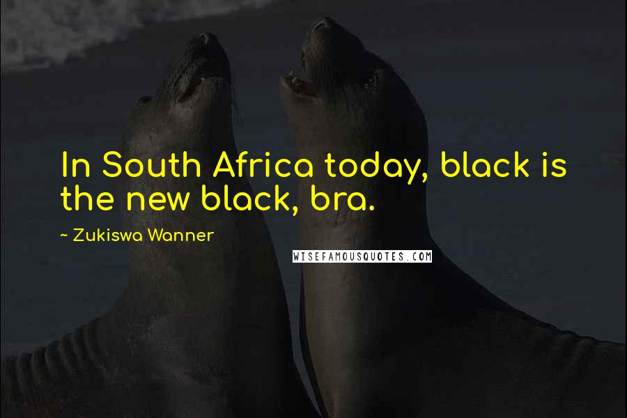 Zukiswa Wanner Quotes: In South Africa today, black is the new black, bra.