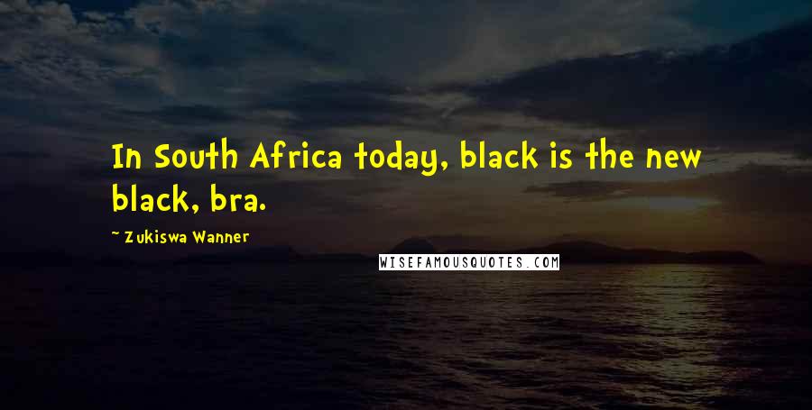 Zukiswa Wanner Quotes: In South Africa today, black is the new black, bra.