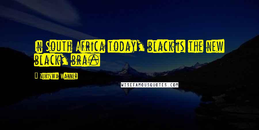 Zukiswa Wanner Quotes: In South Africa today, black is the new black, bra.