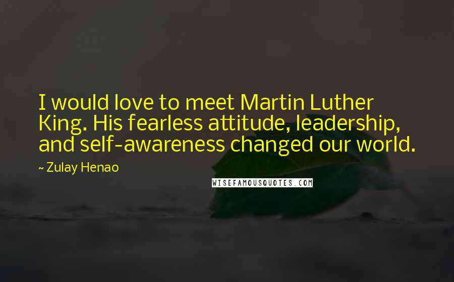 Zulay Henao Quotes: I would love to meet Martin Luther King. His fearless attitude, leadership, and self-awareness changed our world.