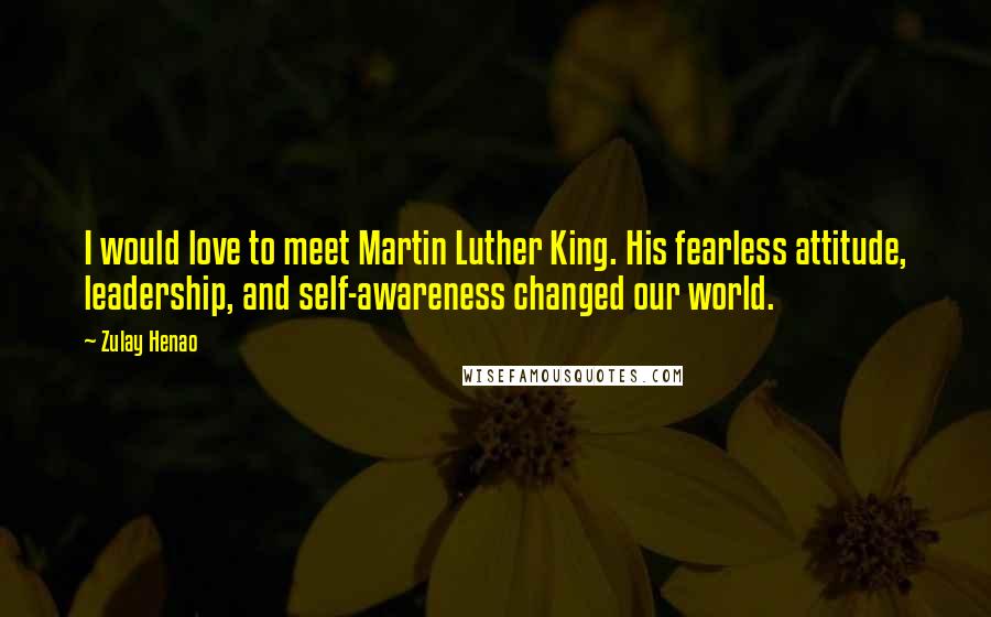 Zulay Henao Quotes: I would love to meet Martin Luther King. His fearless attitude, leadership, and self-awareness changed our world.