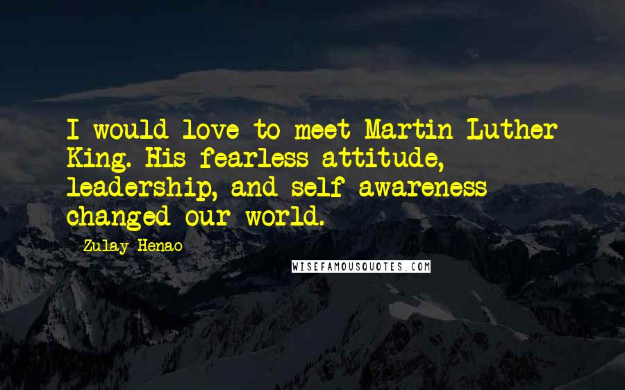 Zulay Henao Quotes: I would love to meet Martin Luther King. His fearless attitude, leadership, and self-awareness changed our world.