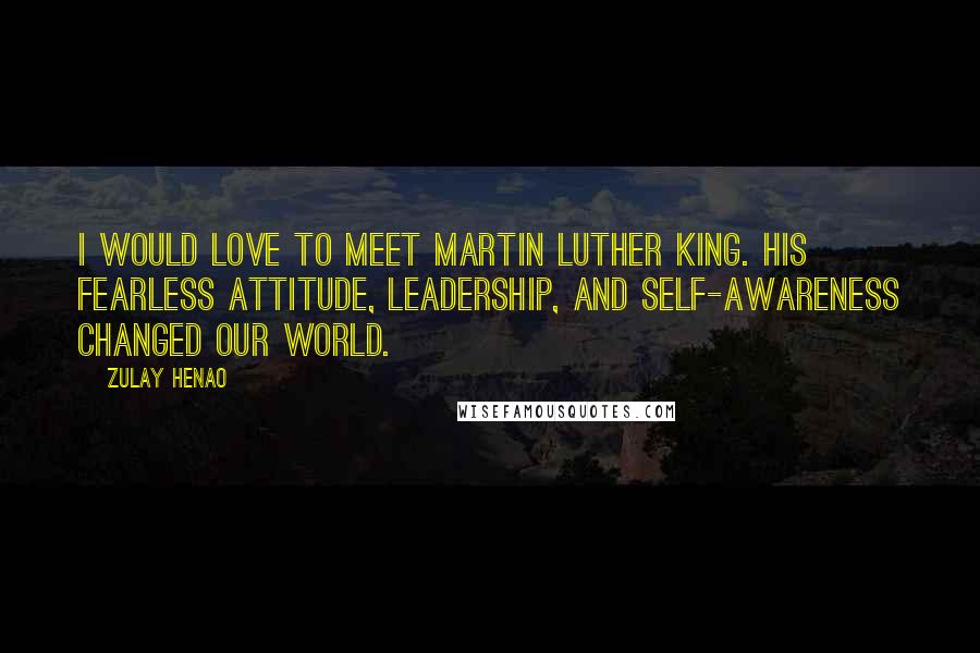 Zulay Henao Quotes: I would love to meet Martin Luther King. His fearless attitude, leadership, and self-awareness changed our world.