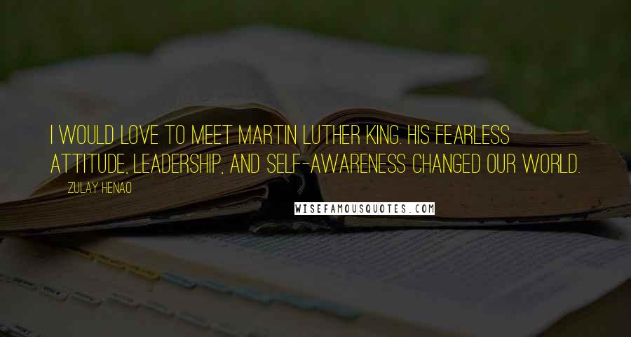 Zulay Henao Quotes: I would love to meet Martin Luther King. His fearless attitude, leadership, and self-awareness changed our world.