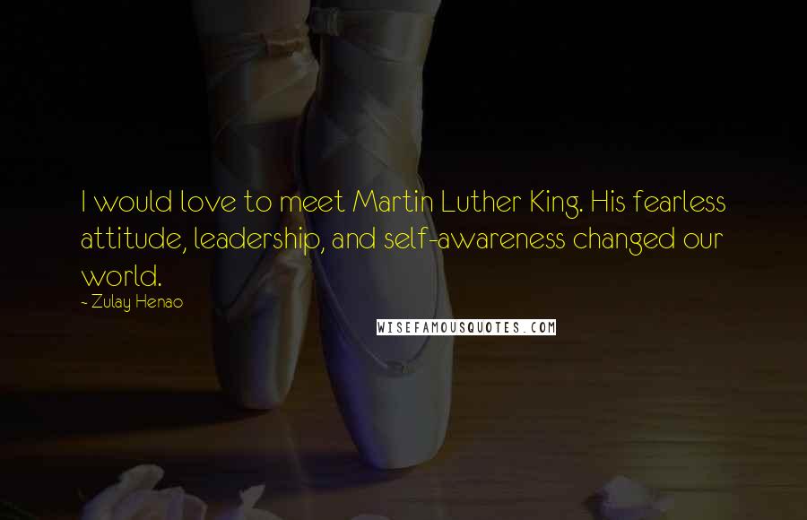 Zulay Henao Quotes: I would love to meet Martin Luther King. His fearless attitude, leadership, and self-awareness changed our world.
