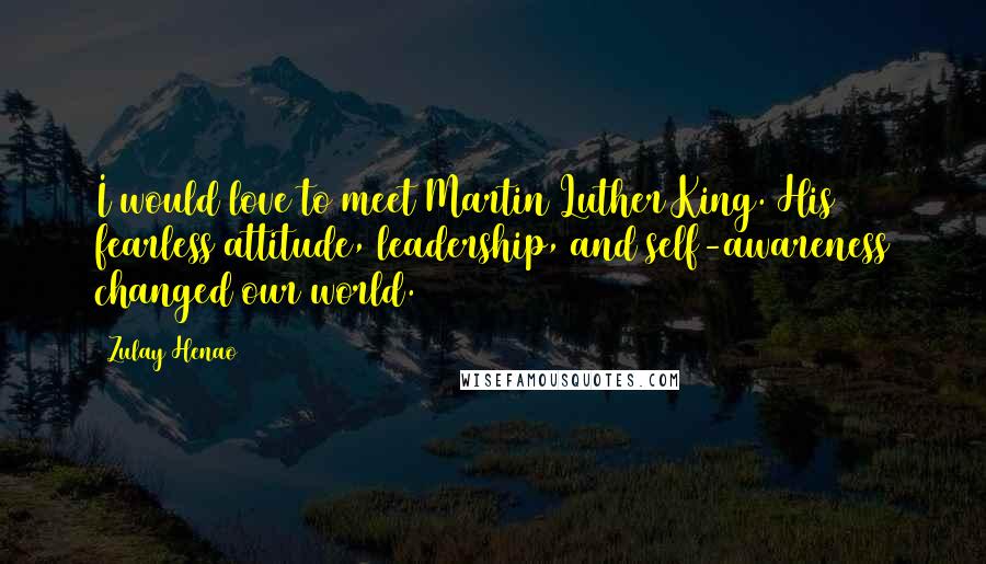 Zulay Henao Quotes: I would love to meet Martin Luther King. His fearless attitude, leadership, and self-awareness changed our world.
