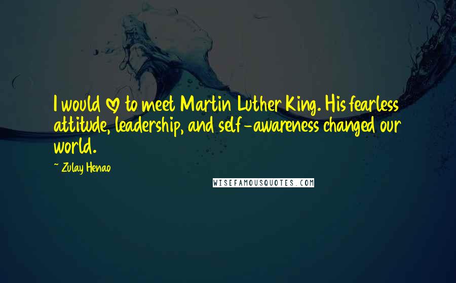 Zulay Henao Quotes: I would love to meet Martin Luther King. His fearless attitude, leadership, and self-awareness changed our world.