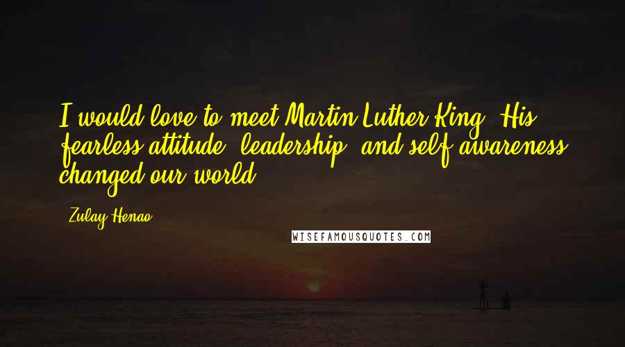 Zulay Henao Quotes: I would love to meet Martin Luther King. His fearless attitude, leadership, and self-awareness changed our world.