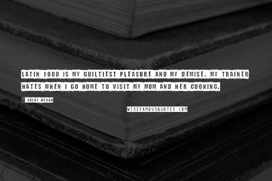 Zulay Henao Quotes: Latin food is my guiltiest pleasure and my demise. My trainer hates when I go home to visit my mom and her cooking.
