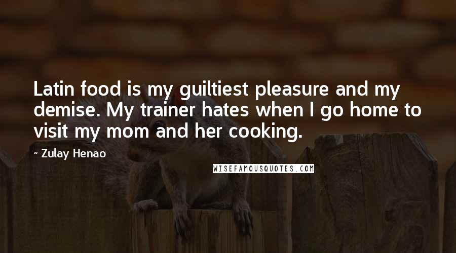 Zulay Henao Quotes: Latin food is my guiltiest pleasure and my demise. My trainer hates when I go home to visit my mom and her cooking.