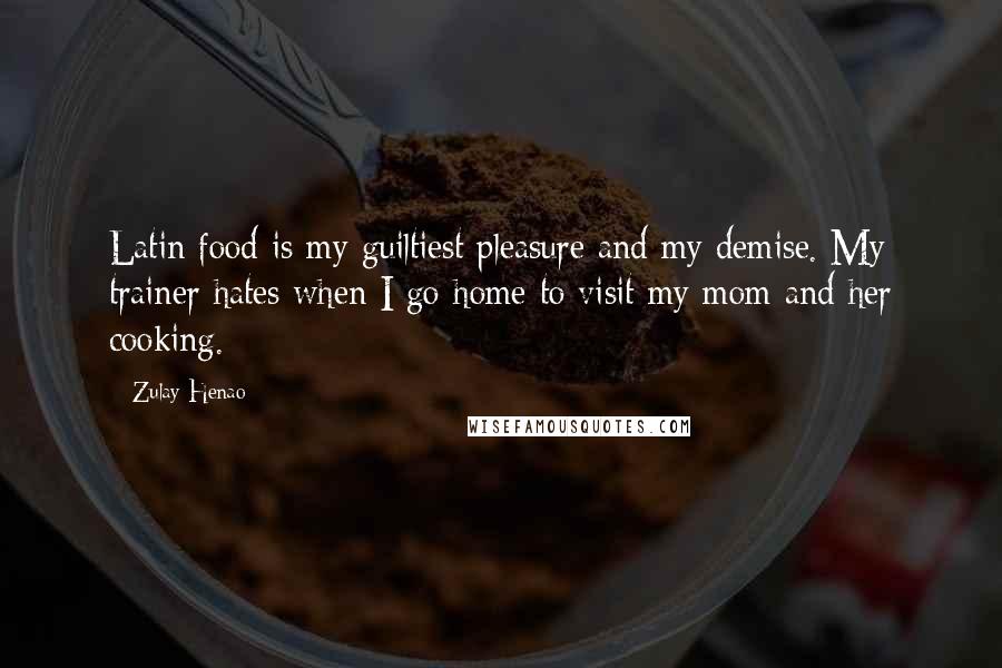 Zulay Henao Quotes: Latin food is my guiltiest pleasure and my demise. My trainer hates when I go home to visit my mom and her cooking.