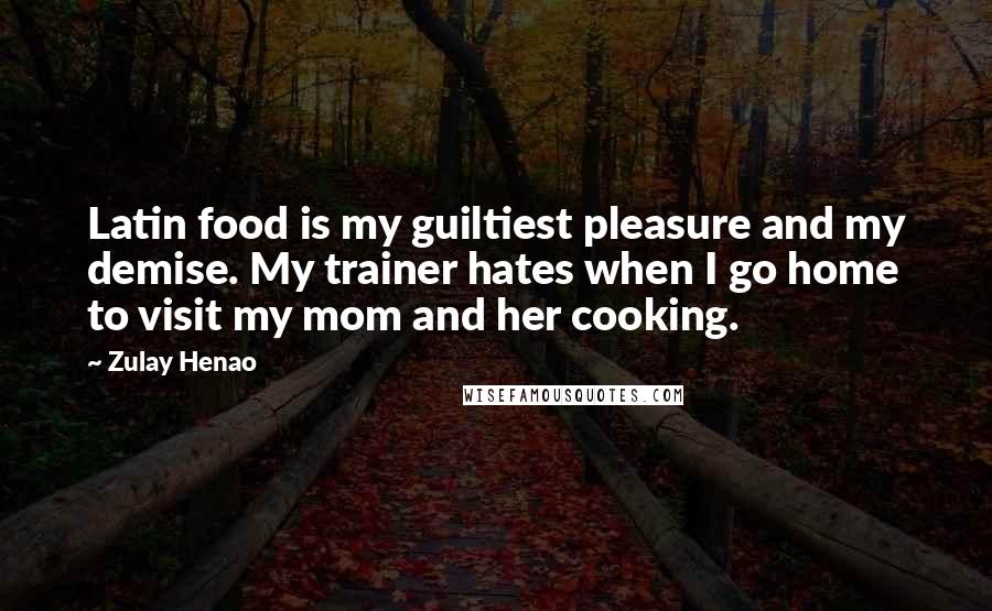 Zulay Henao Quotes: Latin food is my guiltiest pleasure and my demise. My trainer hates when I go home to visit my mom and her cooking.