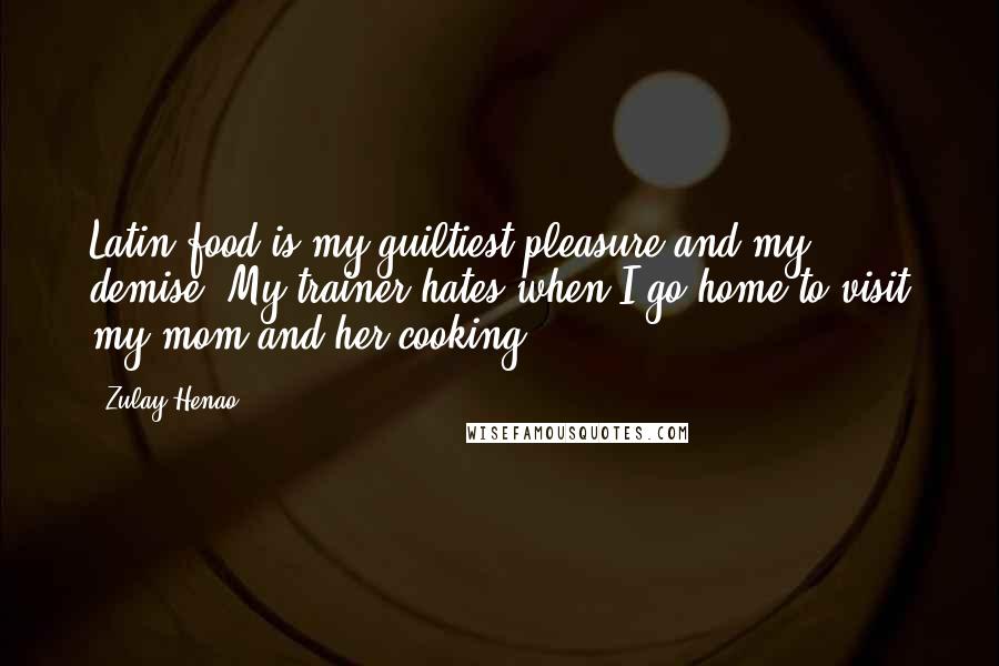 Zulay Henao Quotes: Latin food is my guiltiest pleasure and my demise. My trainer hates when I go home to visit my mom and her cooking.