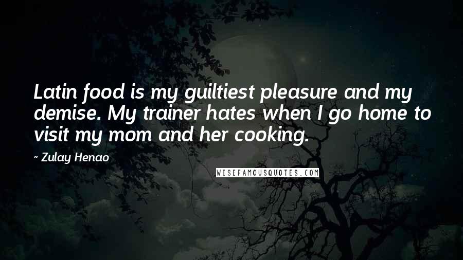 Zulay Henao Quotes: Latin food is my guiltiest pleasure and my demise. My trainer hates when I go home to visit my mom and her cooking.