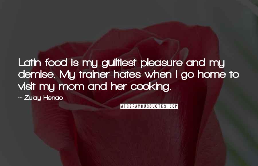 Zulay Henao Quotes: Latin food is my guiltiest pleasure and my demise. My trainer hates when I go home to visit my mom and her cooking.