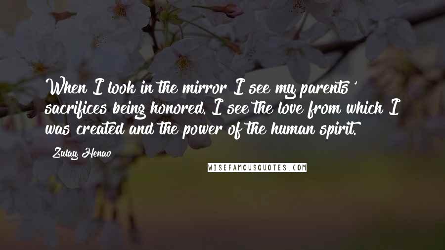 Zulay Henao Quotes: When I look in the mirror I see my parents' sacrifices being honored. I see the love from which I was created and the power of the human spirit.