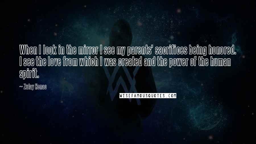 Zulay Henao Quotes: When I look in the mirror I see my parents' sacrifices being honored. I see the love from which I was created and the power of the human spirit.