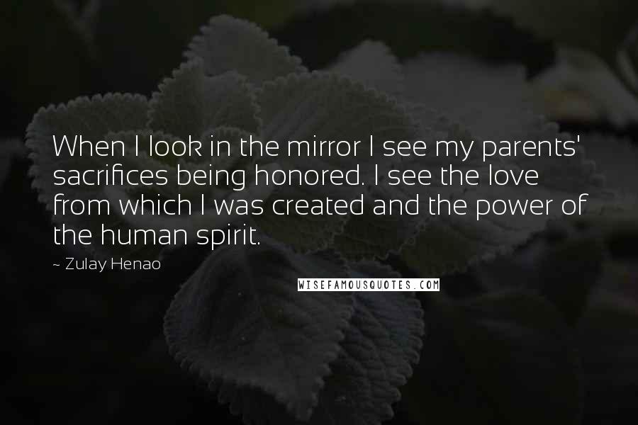 Zulay Henao Quotes: When I look in the mirror I see my parents' sacrifices being honored. I see the love from which I was created and the power of the human spirit.