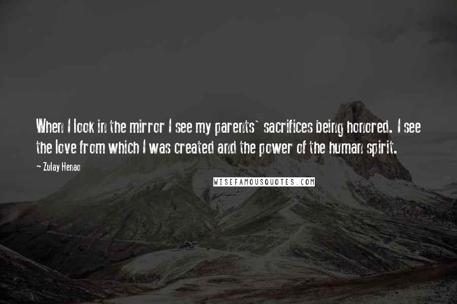 Zulay Henao Quotes: When I look in the mirror I see my parents' sacrifices being honored. I see the love from which I was created and the power of the human spirit.