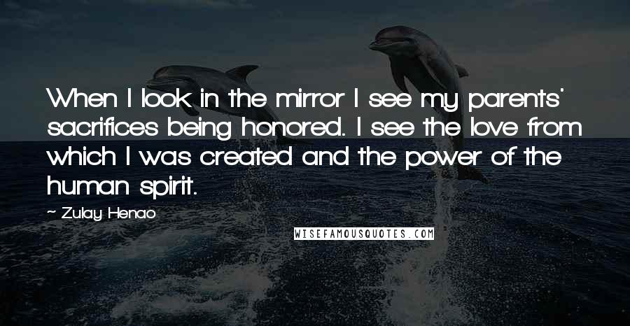 Zulay Henao Quotes: When I look in the mirror I see my parents' sacrifices being honored. I see the love from which I was created and the power of the human spirit.