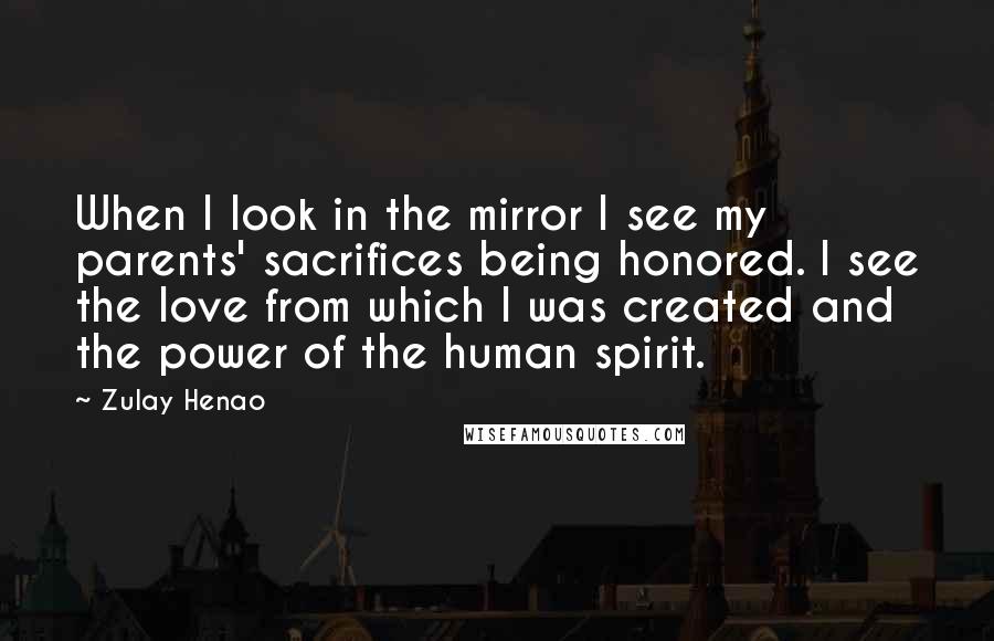 Zulay Henao Quotes: When I look in the mirror I see my parents' sacrifices being honored. I see the love from which I was created and the power of the human spirit.