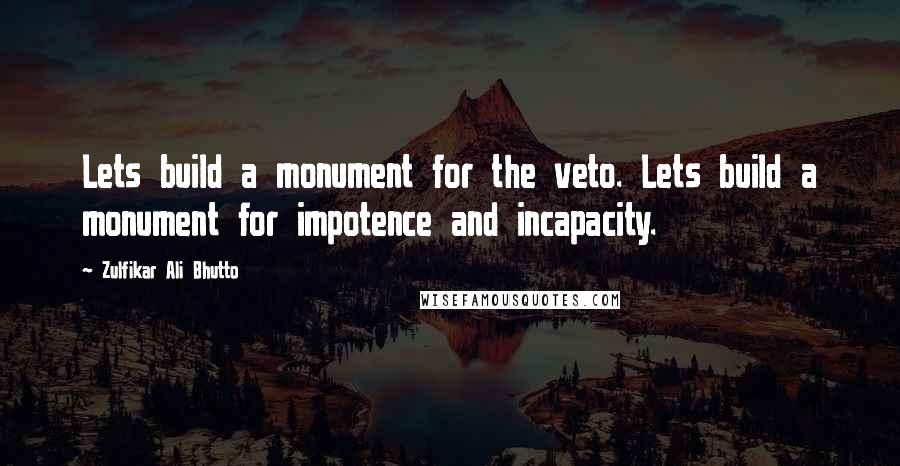 Zulfikar Ali Bhutto Quotes: Lets build a monument for the veto. Lets build a monument for impotence and incapacity.