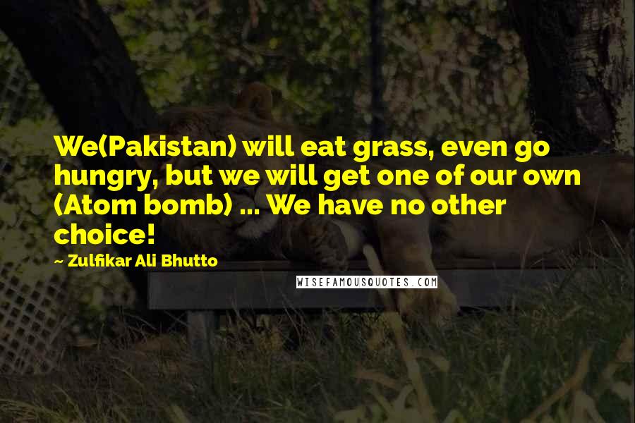 Zulfikar Ali Bhutto Quotes: We(Pakistan) will eat grass, even go hungry, but we will get one of our own (Atom bomb) ... We have no other choice!