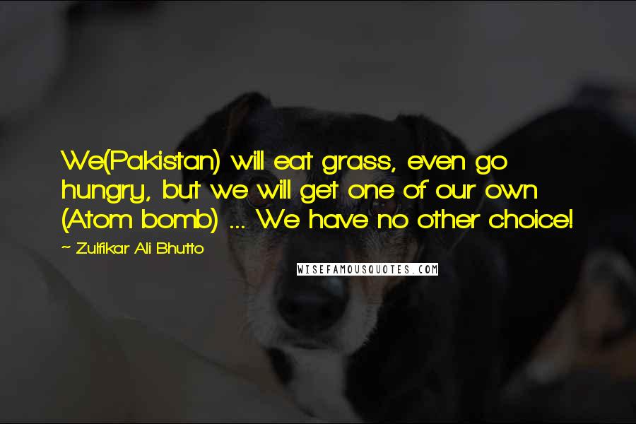 Zulfikar Ali Bhutto Quotes: We(Pakistan) will eat grass, even go hungry, but we will get one of our own (Atom bomb) ... We have no other choice!