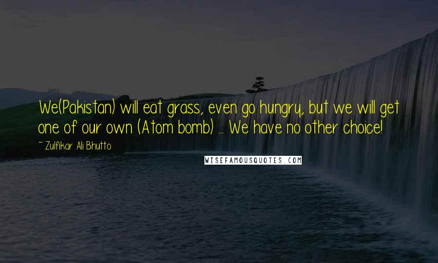 Zulfikar Ali Bhutto Quotes: We(Pakistan) will eat grass, even go hungry, but we will get one of our own (Atom bomb) ... We have no other choice!