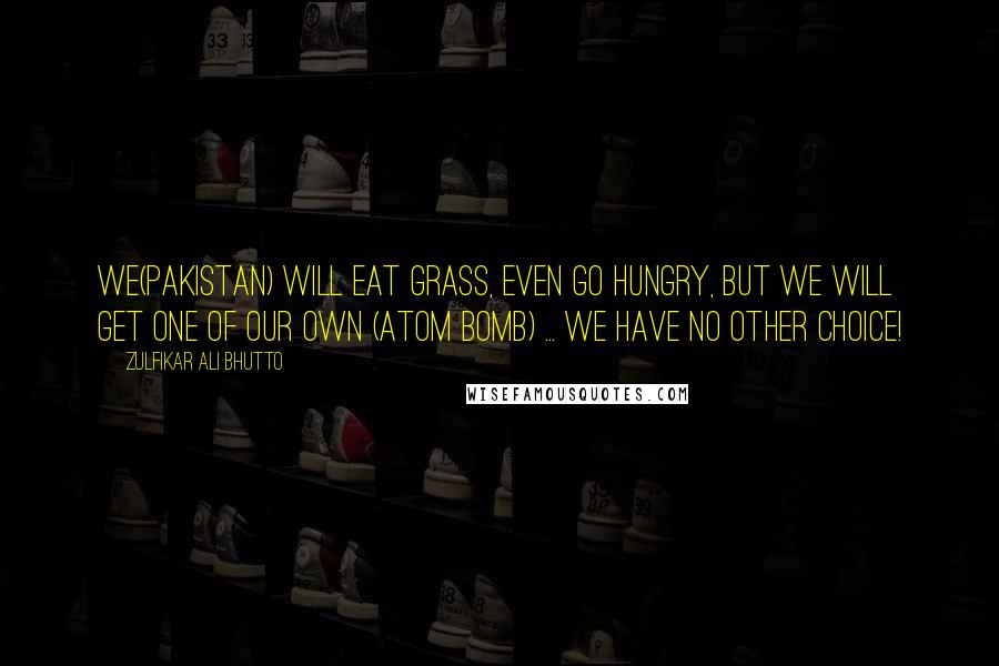 Zulfikar Ali Bhutto Quotes: We(Pakistan) will eat grass, even go hungry, but we will get one of our own (Atom bomb) ... We have no other choice!