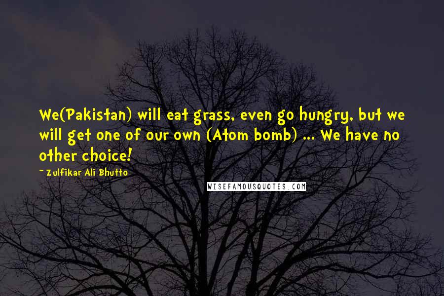 Zulfikar Ali Bhutto Quotes: We(Pakistan) will eat grass, even go hungry, but we will get one of our own (Atom bomb) ... We have no other choice!