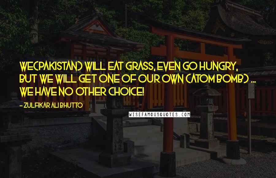 Zulfikar Ali Bhutto Quotes: We(Pakistan) will eat grass, even go hungry, but we will get one of our own (Atom bomb) ... We have no other choice!