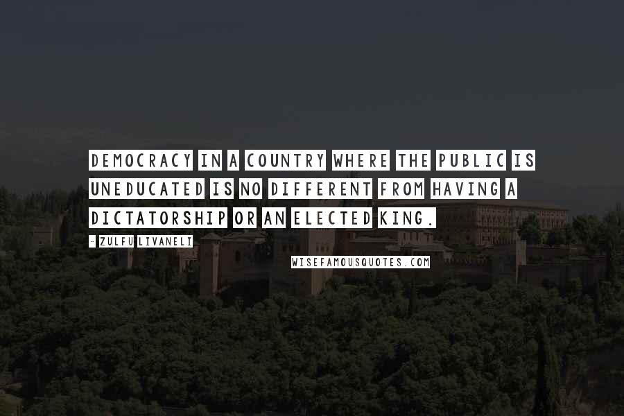 Zulfu Livaneli Quotes: Democracy in a country where the public is uneducated is no different from having a dictatorship or an elected king.