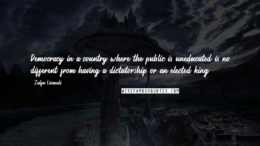 Zulfu Livaneli Quotes: Democracy in a country where the public is uneducated is no different from having a dictatorship or an elected king.