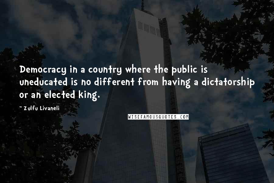 Zulfu Livaneli Quotes: Democracy in a country where the public is uneducated is no different from having a dictatorship or an elected king.