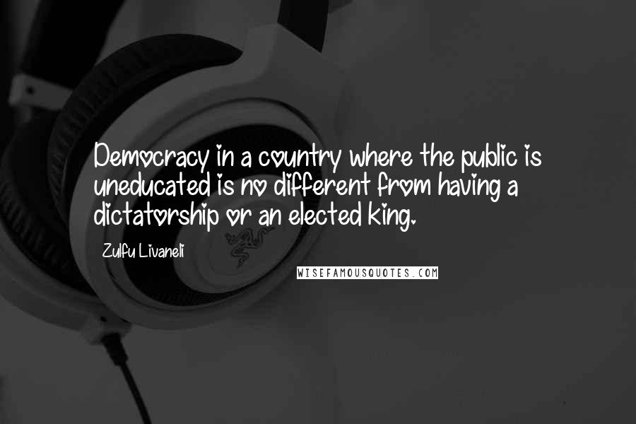 Zulfu Livaneli Quotes: Democracy in a country where the public is uneducated is no different from having a dictatorship or an elected king.