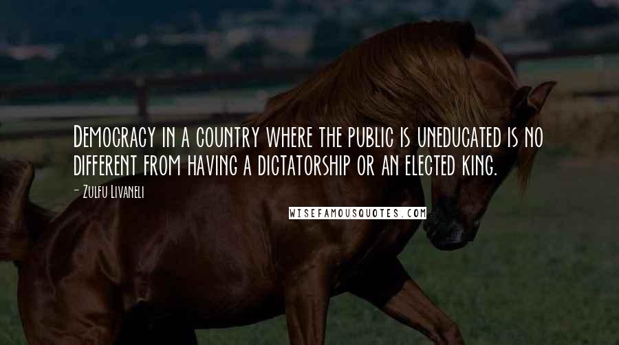 Zulfu Livaneli Quotes: Democracy in a country where the public is uneducated is no different from having a dictatorship or an elected king.