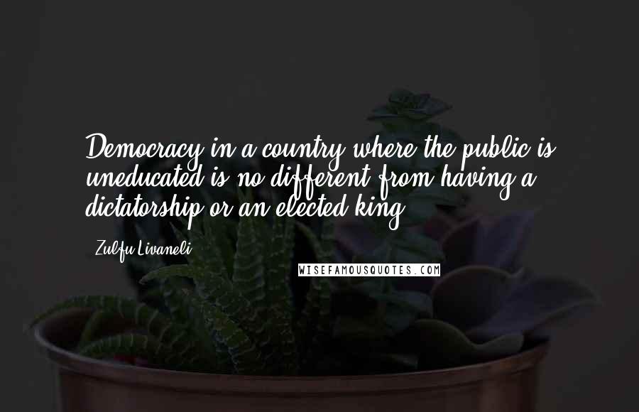 Zulfu Livaneli Quotes: Democracy in a country where the public is uneducated is no different from having a dictatorship or an elected king.