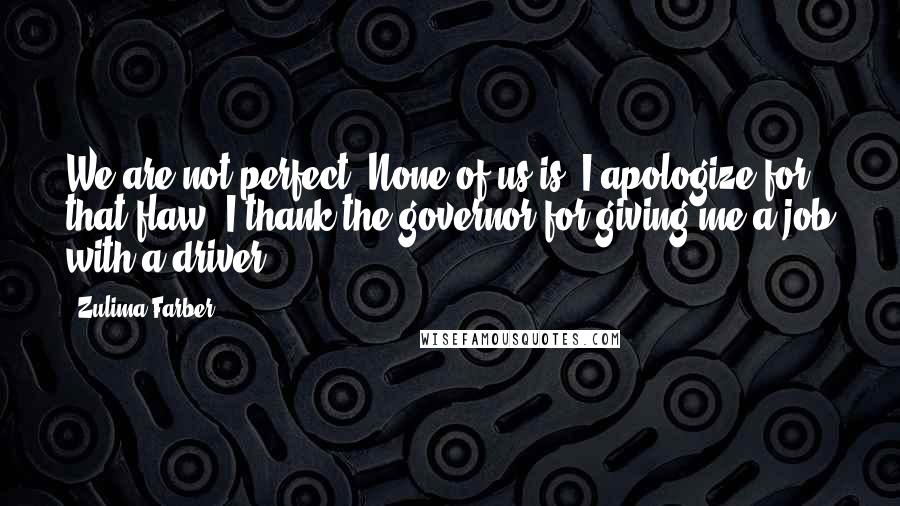 Zulima Farber Quotes: We are not perfect. None of us is. I apologize for that flaw. I thank the governor for giving me a job with a driver.