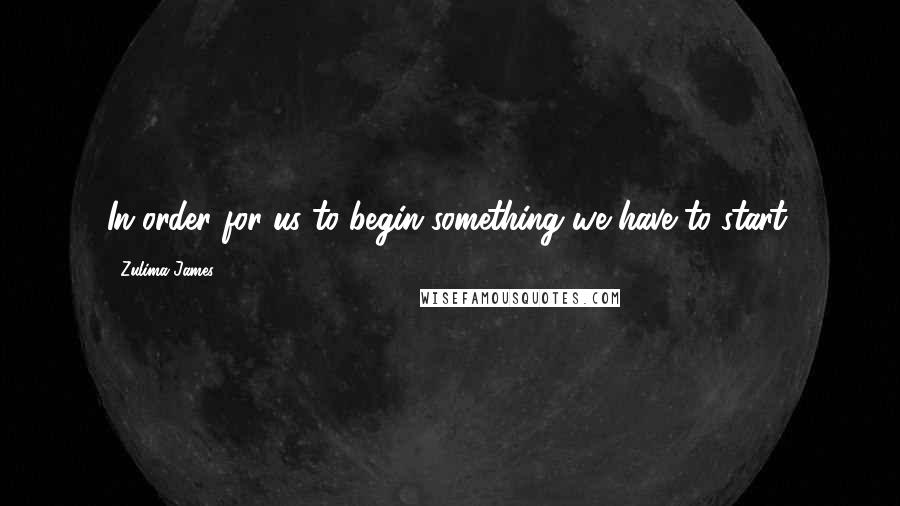 Zulima James Quotes: In order for us to begin something we have to start.