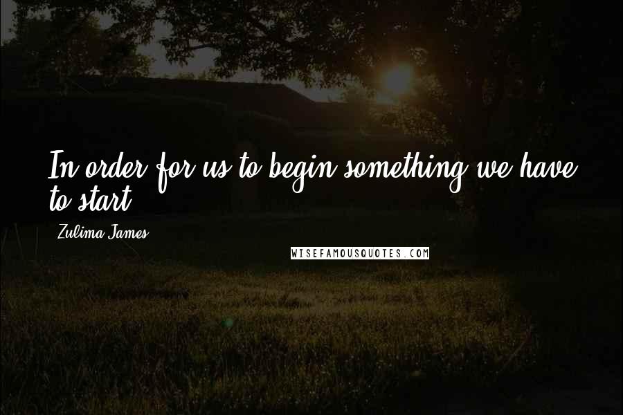 Zulima James Quotes: In order for us to begin something we have to start.