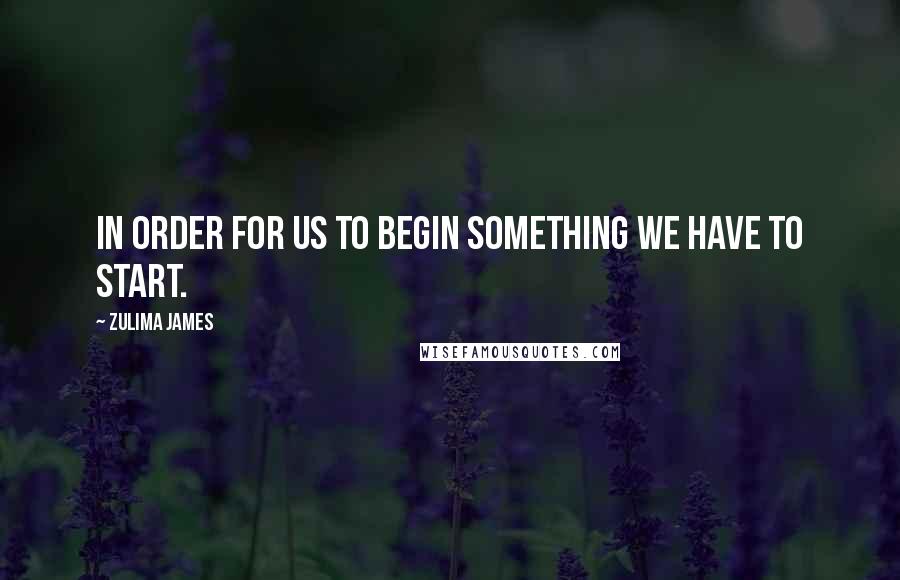 Zulima James Quotes: In order for us to begin something we have to start.