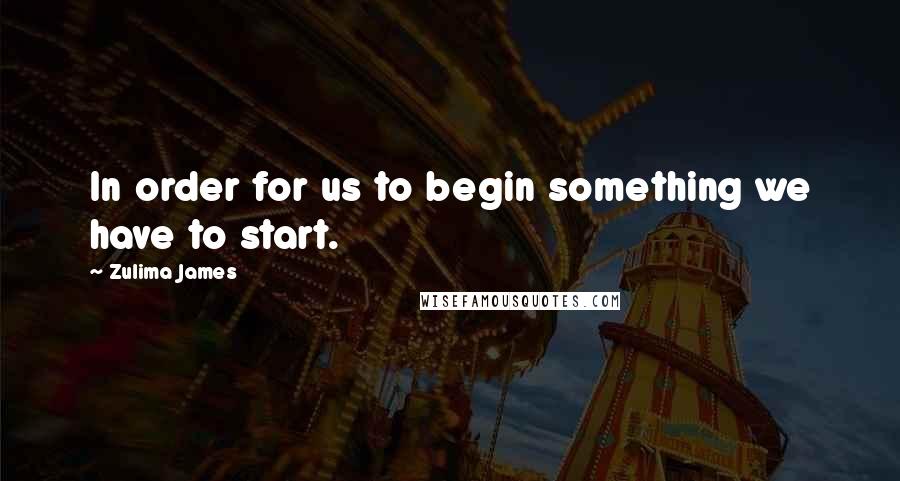 Zulima James Quotes: In order for us to begin something we have to start.