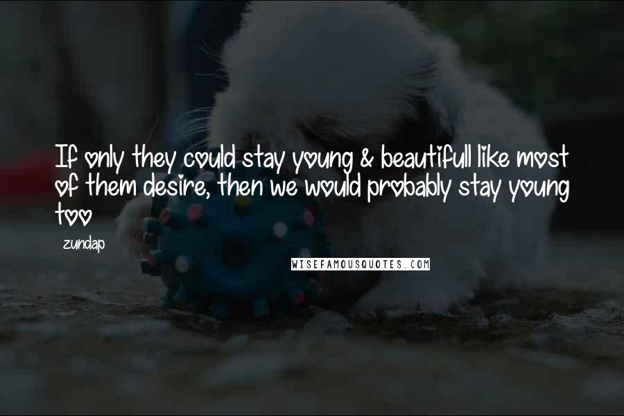 Zundap Quotes: If only they could stay young & beautifull like most of them desire, then we would probably stay young too