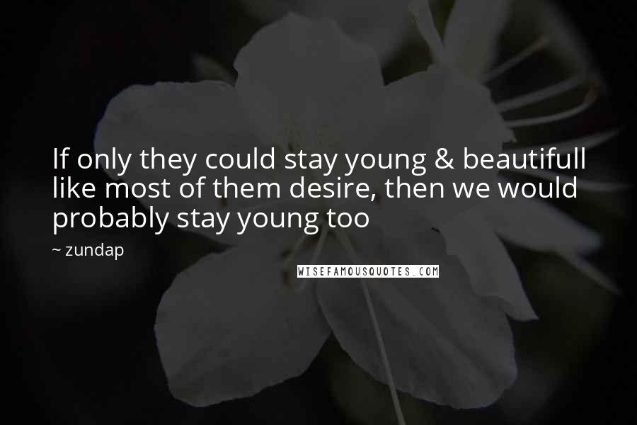 Zundap Quotes: If only they could stay young & beautifull like most of them desire, then we would probably stay young too