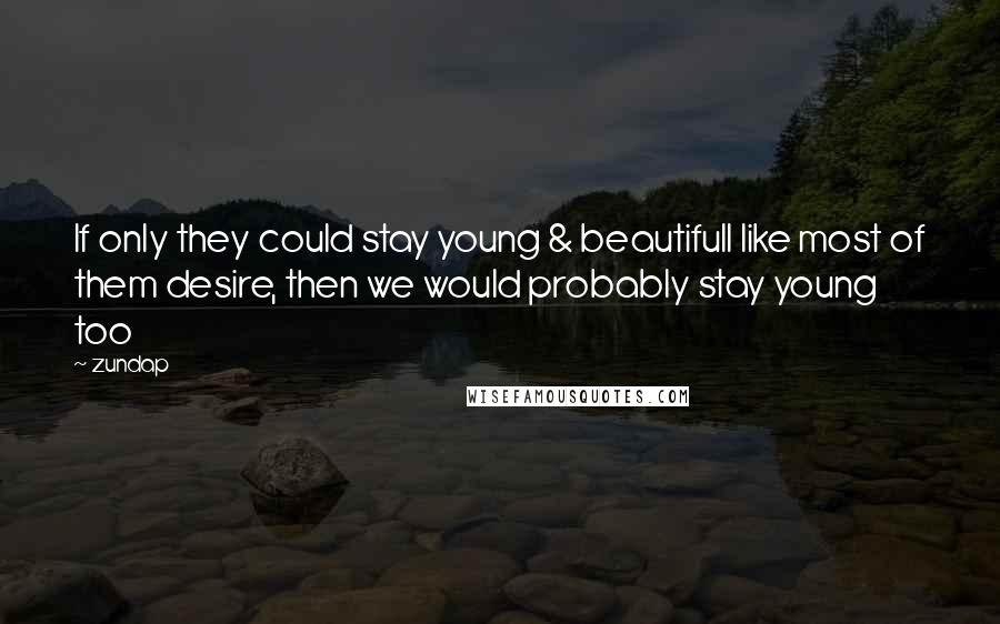 Zundap Quotes: If only they could stay young & beautifull like most of them desire, then we would probably stay young too